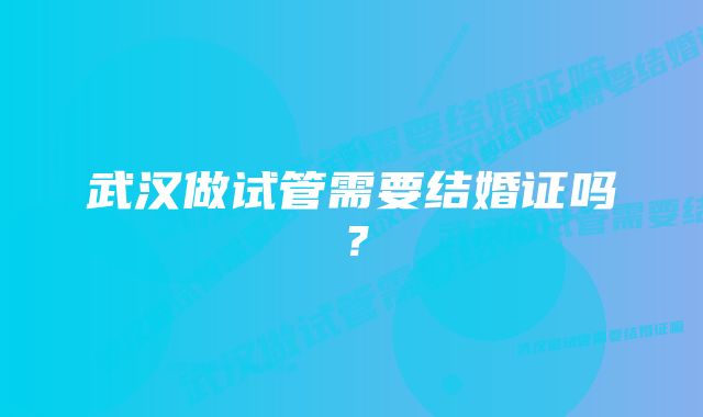 武汉做试管需要结婚证吗？