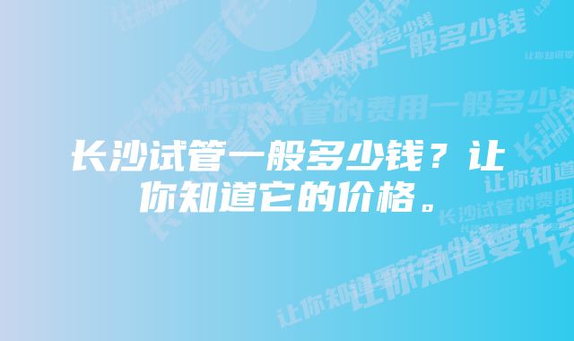 长沙试管一般多少钱？让你知道它的价格。