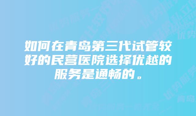 如何在青岛第三代试管较好的民营医院选择优越的服务是通畅的。