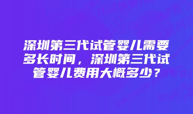 深圳第三代试管婴儿需要多长时间，深圳第三代试管婴儿费用大概多少？