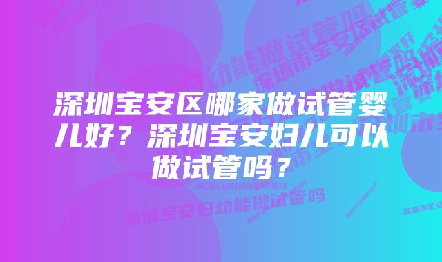 深圳宝安区哪家做试管婴儿好？深圳宝安妇儿可以做试管吗？