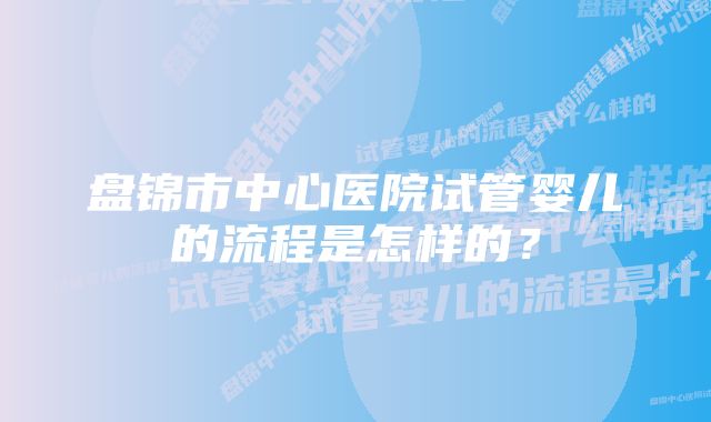 盘锦市中心医院试管婴儿的流程是怎样的？