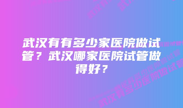 武汉有有多少家医院做试管？武汉哪家医院试管做得好？