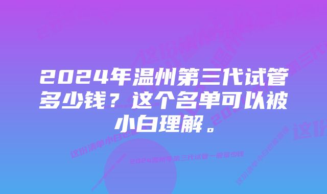 2024年温州第三代试管多少钱？这个名单可以被小白理解。