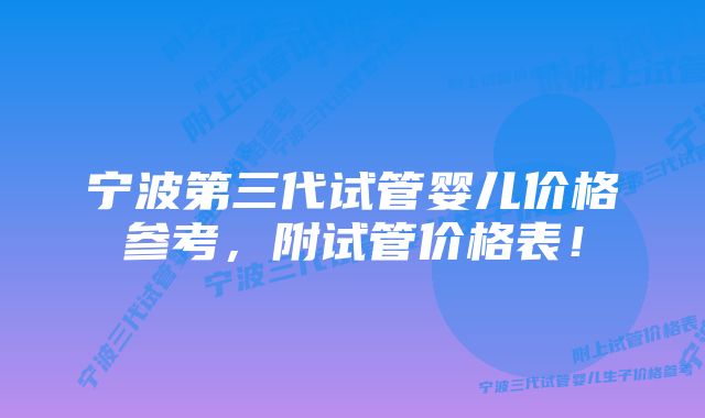 宁波第三代试管婴儿价格参考，附试管价格表！