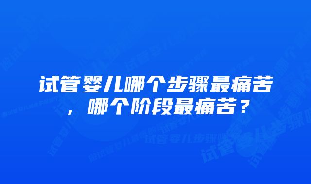 试管婴儿哪个步骤最痛苦，哪个阶段最痛苦？