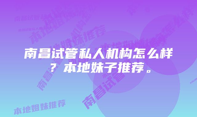 南昌试管私人机构怎么样？本地妹子推荐。