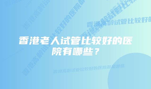 香港老人试管比较好的医院有哪些？