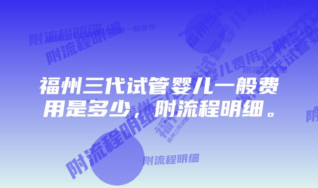 福州三代试管婴儿一般费用是多少，附流程明细。