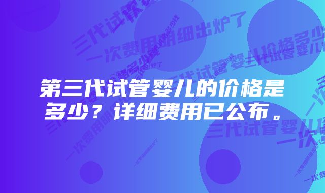 第三代试管婴儿的价格是多少？详细费用已公布。