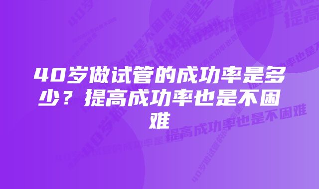 40岁做试管的成功率是多少？提高成功率也是不困难