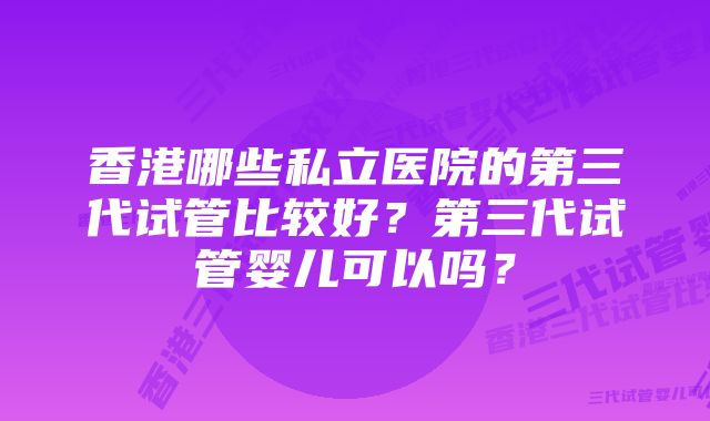 香港哪些私立医院的第三代试管比较好？第三代试管婴儿可以吗？