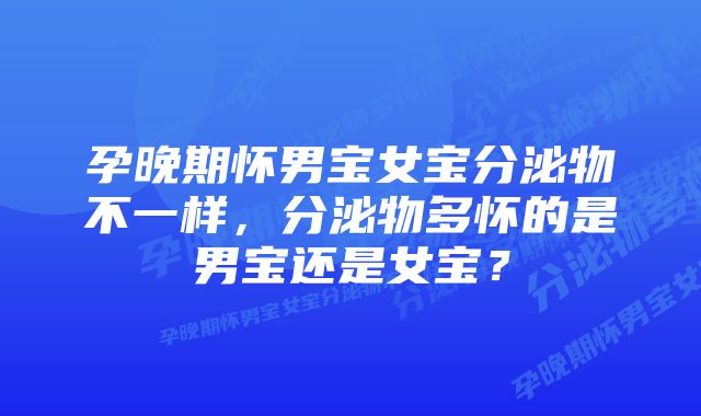 孕晚期怀男宝女宝分泌物不一样，分泌物多怀的是男宝还是女宝？