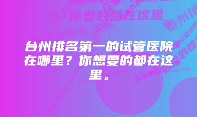 台州排名第一的试管医院在哪里？你想要的都在这里。