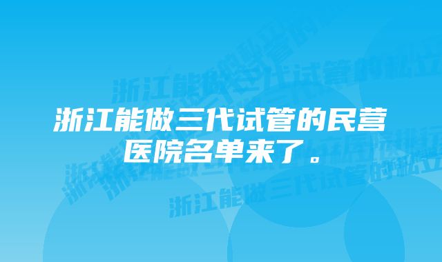 浙江能做三代试管的民营医院名单来了。