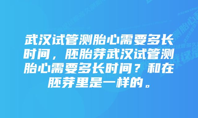 武汉试管测胎心需要多长时间，胚胎芽武汉试管测胎心需要多长时间？和在胚芽里是一样的。