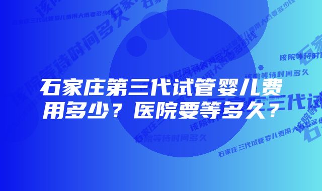 石家庄第三代试管婴儿费用多少？医院要等多久？