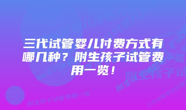 三代试管婴儿付费方式有哪几种？附生孩子试管费用一览！