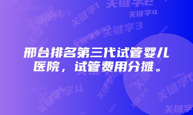 邢台排名第三代试管婴儿医院，试管费用分摊。