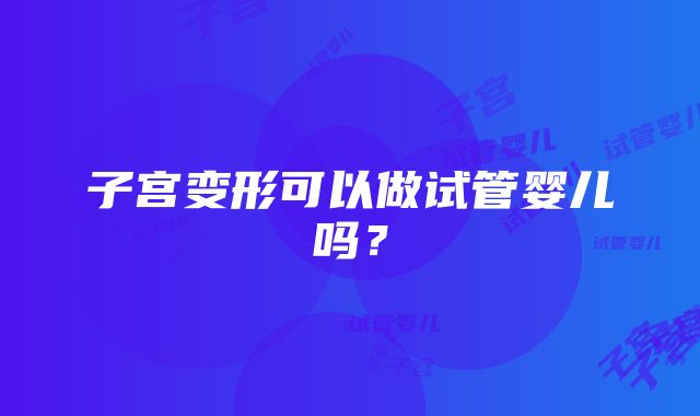 子宫变形可以做试管婴儿吗？