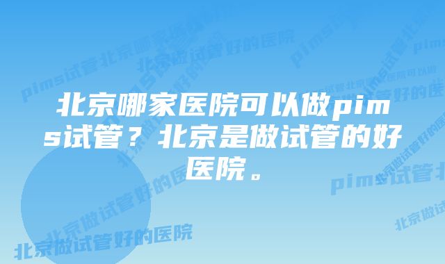 北京哪家医院可以做pims试管？北京是做试管的好医院。