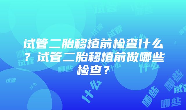 试管二胎移植前检查什么？试管二胎移植前做哪些检查？