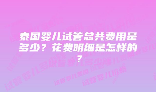 泰国婴儿试管总共费用是多少？花费明细是怎样的？