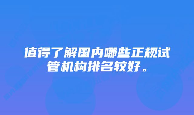 值得了解国内哪些正规试管机构排名较好。