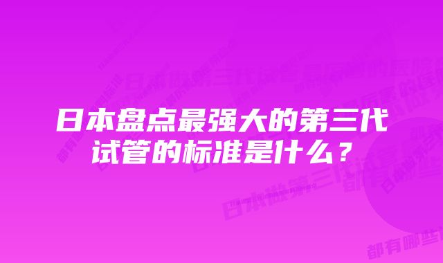 日本盘点最强大的第三代试管的标准是什么？