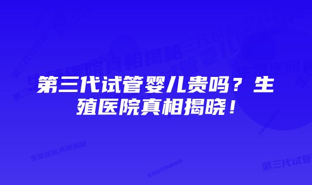 第三代试管婴儿贵吗？生殖医院真相揭晓！