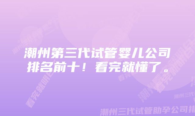 潮州第三代试管婴儿公司排名前十！看完就懂了。