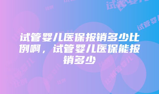 试管婴儿医保报销多少比例啊，试管婴儿医保能报销多少