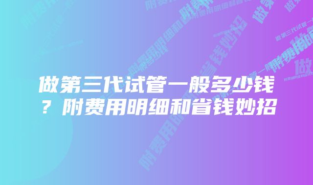 做第三代试管一般多少钱？附费用明细和省钱妙招