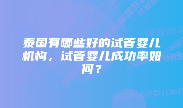 泰国有哪些好的试管婴儿机构，试管婴儿成功率如何？