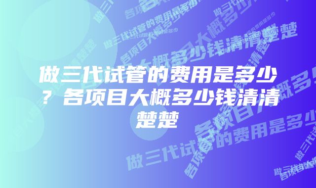 做三代试管的费用是多少？各项目大概多少钱清清楚楚