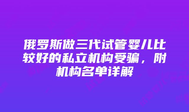 俄罗斯做三代试管婴儿比较好的私立机构受骗，附机构名单详解