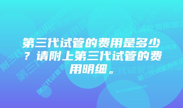 第三代试管的费用是多少？请附上第三代试管的费用明细。