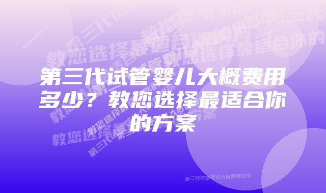 第三代试管婴儿大概费用多少？教您选择最适合你的方案