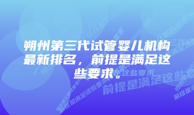 朔州第三代试管婴儿机构最新排名，前提是满足这些要求。