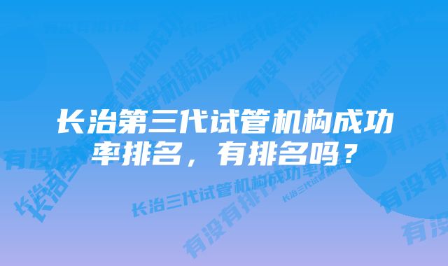 长治第三代试管机构成功率排名，有排名吗？