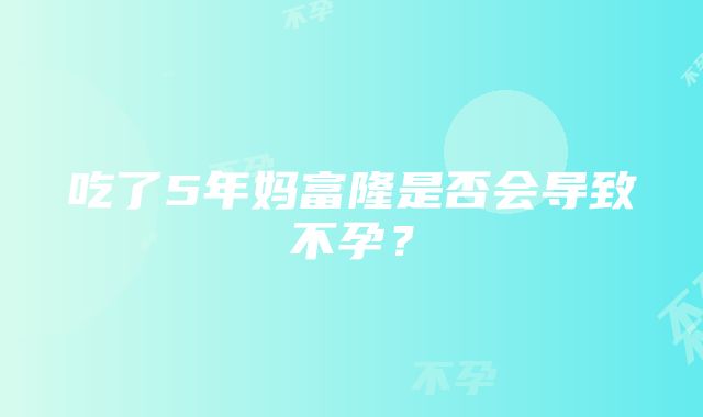 吃了5年妈富隆是否会导致不孕？