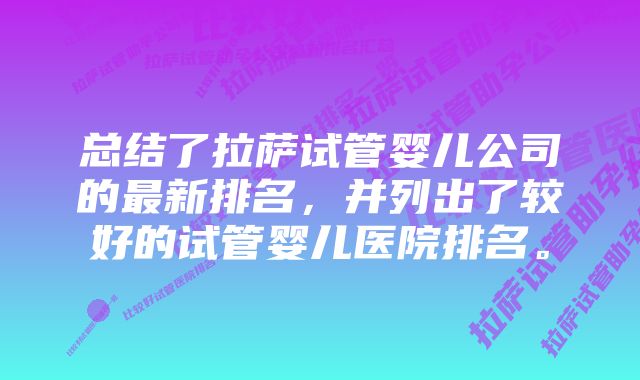 总结了拉萨试管婴儿公司的最新排名，并列出了较好的试管婴儿医院排名。