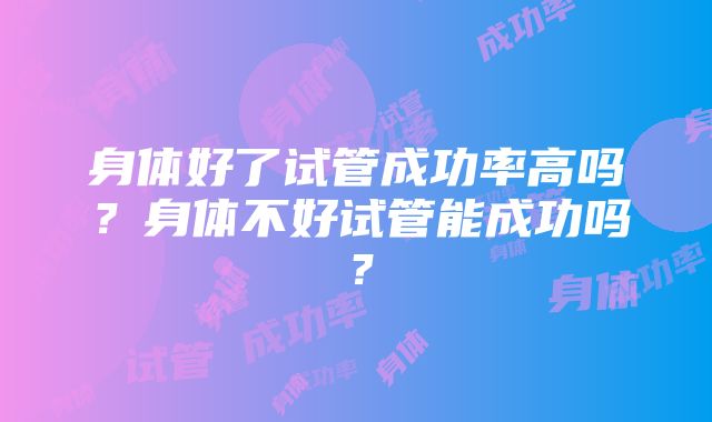 身体好了试管成功率高吗？身体不好试管能成功吗？