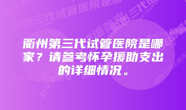 衢州第三代试管医院是哪家？请参考怀孕援助支出的详细情况。