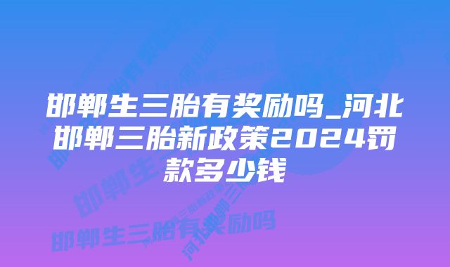 邯郸生三胎有奖励吗_河北邯郸三胎新政策2024罚款多少钱