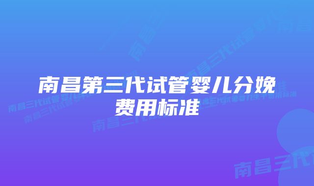 南昌第三代试管婴儿分娩费用标准