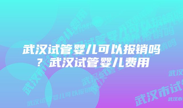 武汉试管婴儿可以报销吗？武汉试管婴儿费用