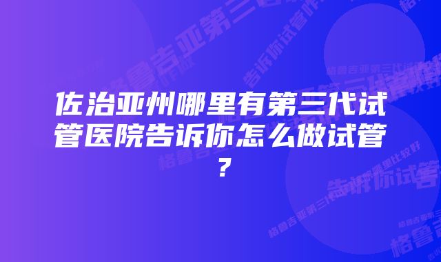 佐治亚州哪里有第三代试管医院告诉你怎么做试管？