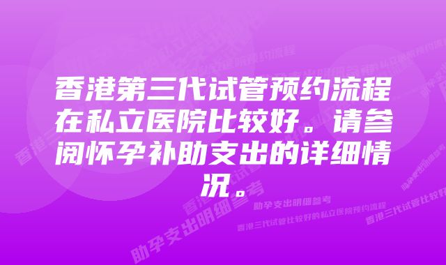 香港第三代试管预约流程在私立医院比较好。请参阅怀孕补助支出的详细情况。