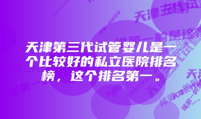 天津第三代试管婴儿是一个比较好的私立医院排名榜，这个排名第一。